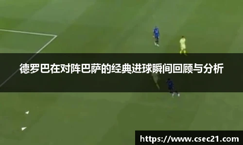 德罗巴在对阵巴萨的经典进球瞬间回顾与分析