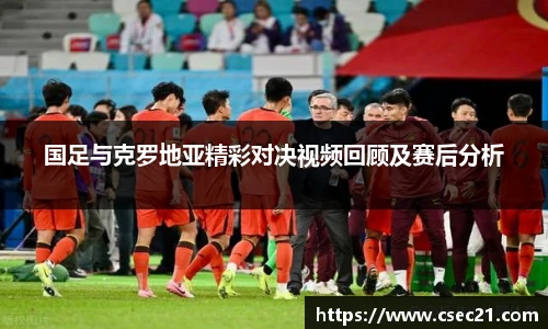 国足与克罗地亚精彩对决视频回顾及赛后分析
