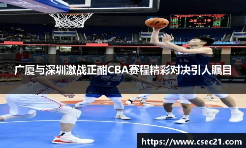 广厦与深圳激战正酣CBA赛程精彩对决引人瞩目